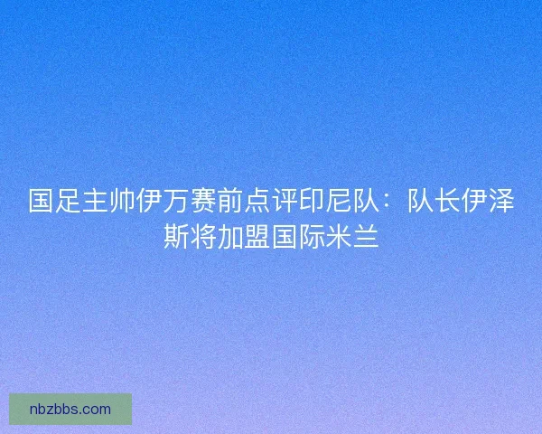 国足主帅伊万赛前点评印尼队：队长伊泽斯将加盟国际米兰