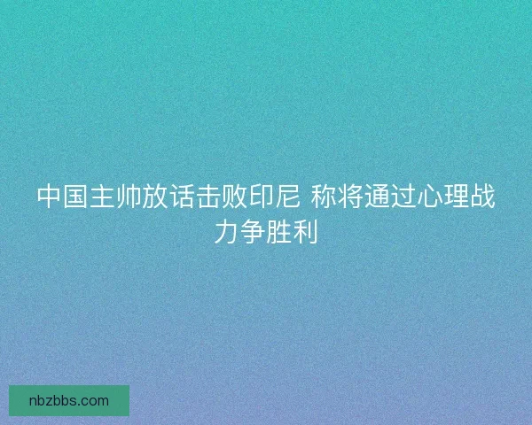 中国主帅放话击败印尼 称将通过心理战力争胜利
