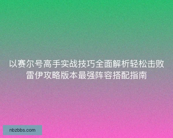 以赛尔号高手实战技巧全面解析轻松击败雷伊攻略版本最强阵容搭配指南