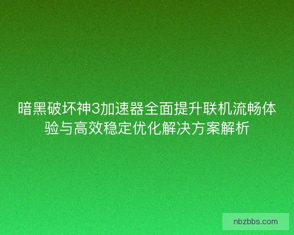 暗黑破坏神3加速器全面提升联机流畅体验与高效稳定优化解决方案解析